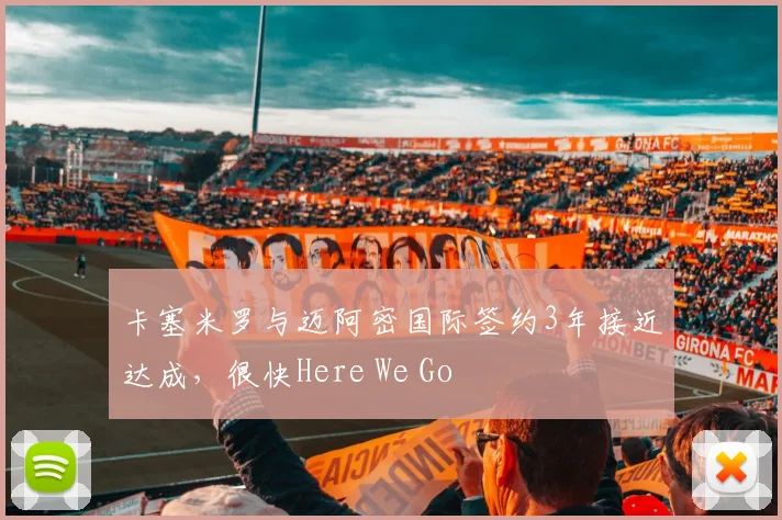 卡塞米罗与迈阿密国际签约3年接近达成，很快Here We Go