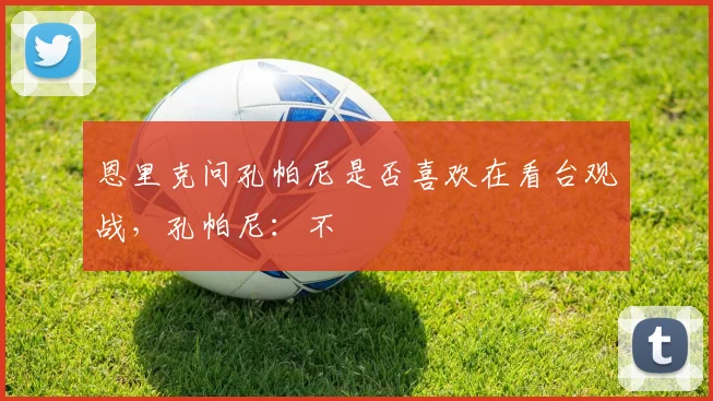 恩里克问孔帕尼是否喜欢在看台观战，孔帕尼：不