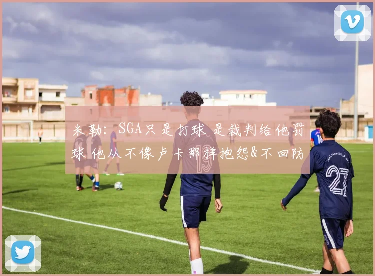 米勒：SGA只是打球 是裁判给他罚球 他从不像卢卡那样抱怨&不回防