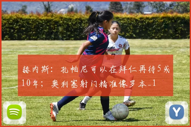 赫内斯：孔帕尼可以在拜仁再待5或10年；奥利塞射门精准像罗本_1