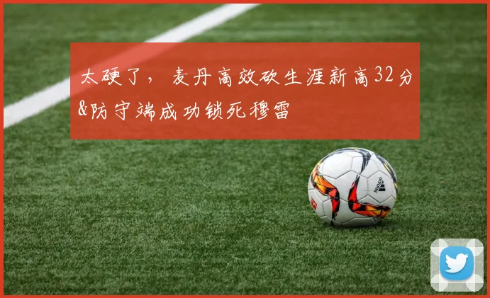 太硬了，麦丹高效砍生涯新高32分&防守端成功锁死穆雷