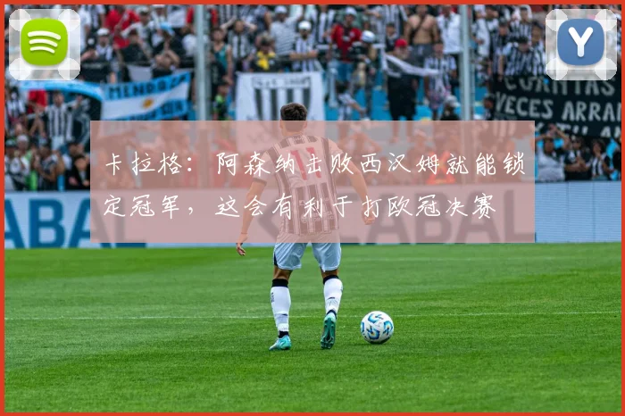 卡拉格：阿森纳击败西汉姆就能锁定冠军，这会有利于打欧冠决赛