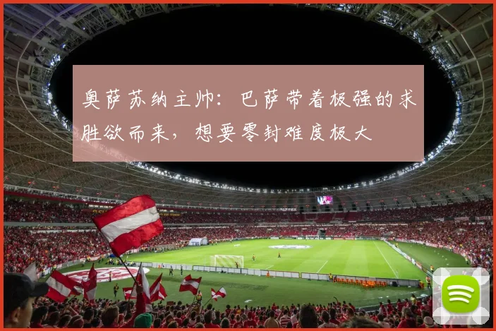 奥萨苏纳主帅：巴萨带着极强的求胜欲而来，想要零封难度极大