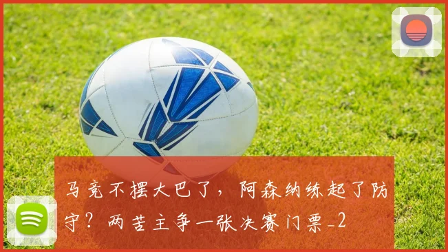 马竞不摆大巴了，阿森纳练起了防守？两苦主争一张决赛门票_2